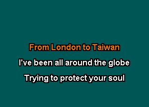 From London to Taiwan

I've been all around the globe

Trying to protect your soul
