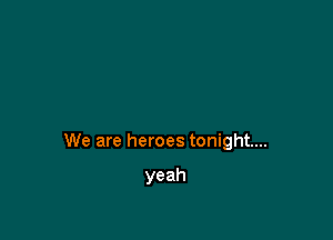 We are heroes tonight...

yeah