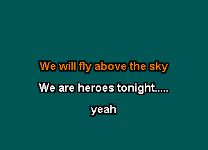 We will fly above the sky

We are heroes tonight .....

yeah