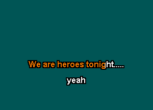 We are heroes tonight .....

yeah
