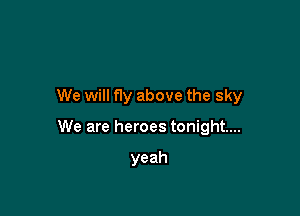 We will fly above the sky

We are heroes tonight...

yeah