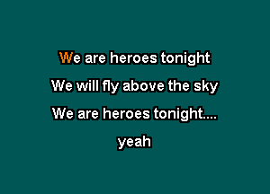 We are heroes tonight

We will fly above the sky

We are heroes tonight...

yeah