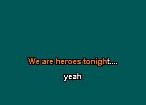 We are heroes tonight...

yeah