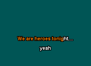 We are heroes tonight...

yeah