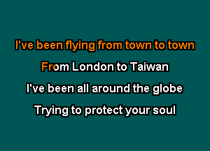 I've been flying from town to town

From London to Taiwan

I've been all around the globe

Trying to protect your soul