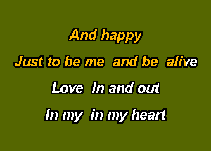 And happy
Just to be me and be alive

Love in and out

In my in my heart