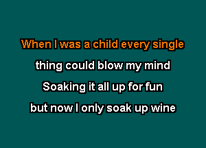 When Iwas a child every single
thing could blow my mind

Soaking it all up for fun

but now I only soak up wine