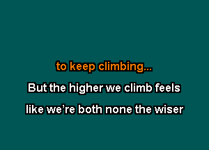 to keep climbing...

But the higher we climb feels

like we're both none the wiser