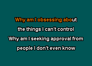 Why am I obsessing about

the things I canT control

Why am I seeking approval from

people I don't even know