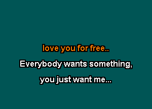 love you for free..

Everybody wants something,

youjust want me...