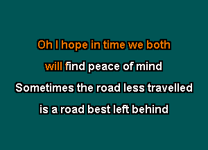 Oh I hope in time we both

will fund peace of mind

Sometimes the road less travelled

is a road best left behind