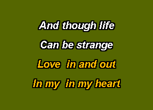 And though life
Can be strange

Love in and out

In my in my heart