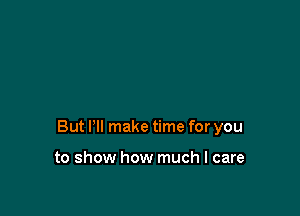 But I'll make time for you

to show how much I care