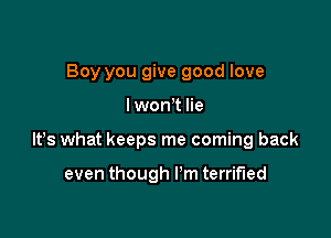 Boy you give good love

I wonT lie

lt,s what keeps me coming back

even though I'm terrified