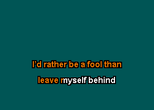 Pd rather be a fool than

leave myselfbehind