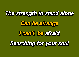 The strength to stand alone
Can be strange

I can 't be afraid

Searching for your soul