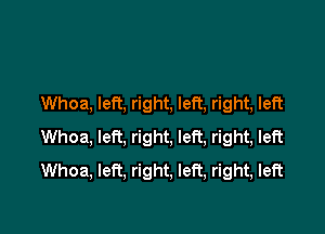 Whoa, left, right, left, right, left

Whoa, left, right, left, right, left
Whoa, left, right, left, right, left