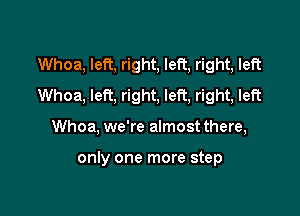 Whoa, left, right, left, right, left
Whoa, left, right, left, right, left

Whoa, we're almost there,

only one more step