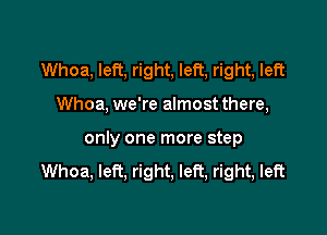 Whoa, left, right, left, right, left

Whoa, we're almost there,
only one more step
Whoa, left, right, left, right, left