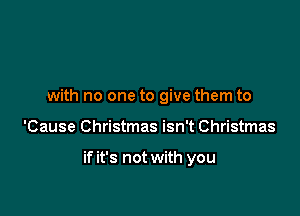 with no one to give them to

'Cause Christmas isn't Christmas

if it's not with you