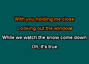 With you holding me close

Looking out the window
While we watch the snow come down

on. it's true