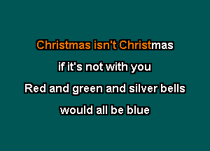 Christmas isn't Christmas

if it's not with you

Red and green and silver bells

would all be blue