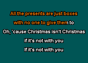 All the presents arejust boxes
with no one to give them to
Oh, 'cause Christmas isn't Christmas
if it's not with you

If it's not with you