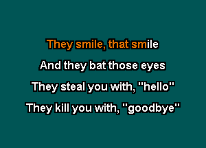 They smile, that smile
And they bat those eyes
They steal you with, hello

They kill you with, goodbye
