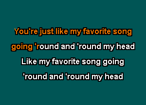 You'rejust like my favorite song
going 'round and 'round my head
Like my favorite song going

'round and 'round my head