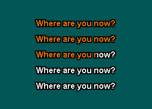 Where are you now?
Where are you now?
Where are you now?

Where are you now?

Where are you now?