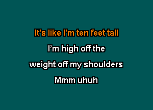 It's like Pm ten feet tall

Pm high offthe

weight off my shoulders

Mmm uhuh