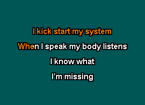 I kick start my system

When I speak my body listens

I know what

I'm missing