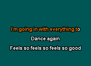 Pm going in with everything to

Dance again

Feels so feels so feels so good