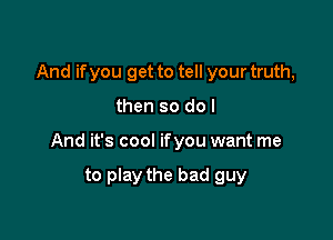 And if you get to tell your truth,

then so do I

And it's cool ifyou want me

to play the bad guy