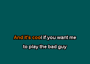 And it's cool ifyou want me

to play the bad guy