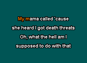 My mama called 'cause

she heard I got death threats

Oh, what the hell am I
supposed to do with that