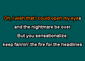 Oh, I wish that I could open my eyes
and the nightmare be over
But you sensationalize,

keep fannin' the fire for the headlines