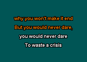 why you won't make it end

But you would never dare,

you would never dare

To waste a crisis