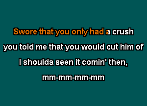 Swore that you only had a crush
you told me that you would cut him of
I shoulda seen it comin' then,

mm-mm-mm-mm