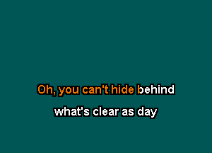 Oh, you can't hide behind

what's clear as day