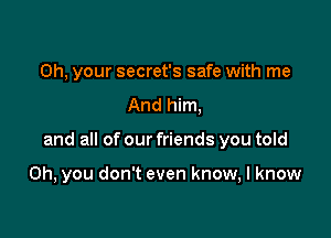 Oh, your secret's safe with me
And him,

and all of our friends you told

Oh, you don't even know, I know