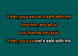 Yeah, your secret's safe with me

And him, and all of

our friends you told

Yeah, your secret's safe with me