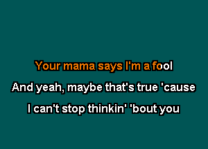 Your mama says I'm a fool

And yeah, maybe that's true 'cause

I can't stop thinkin' 'bout you