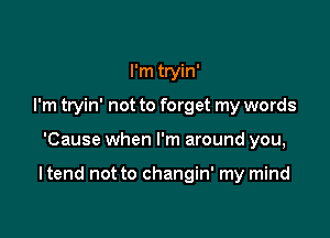 I'm tryin'
I'm tryin' not to forget my words

'Cause when I'm around you,

I tend not to changin' my mind