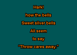 Hark!
how the bells
Sweet silver bells
All seem

to say

uThrow cares awayf