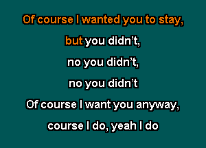 Of course I wanted you to stay,
but you didnyt,
no you didnot,

no you didn't

Of course I want you anyway,

course I do, yeah I do