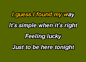 I guess I found my way
It's simple when it's right

Feeling tacky

Jim! to be here tonight