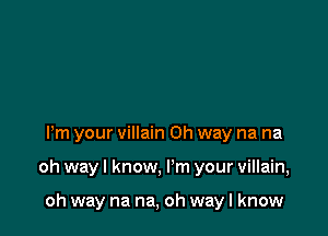 Pm your villain Oh way na na

oh way I know, I'm your villain,

oh way na na, oh way I know