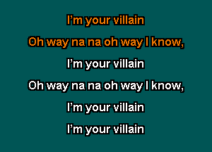 Pm your villain
Oh way na na oh wayl know,

Pm your villain

0h way na na oh wayl know,

I'm your villain

Pm your villain