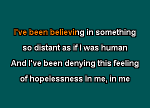 I've been believing in something
so distant as ifl was human
And I've been denying this feeling

of hopelessness In me, in me